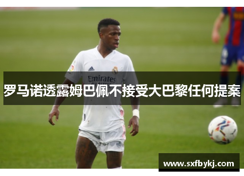 罗马诺透露姆巴佩不接受大巴黎任何提案